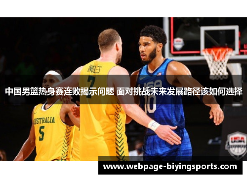 中国男篮热身赛连败揭示问题 面对挑战未来发展路径该如何选择