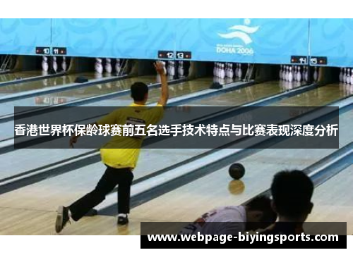 香港世界杯保龄球赛前五名选手技术特点与比赛表现深度分析